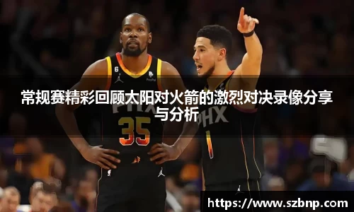 常规赛精彩回顾太阳对火箭的激烈对决录像分享与分析
